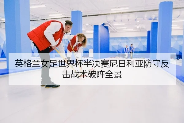 英格兰女足世界杯半决赛尼日利亚防守反击战术破阵全景